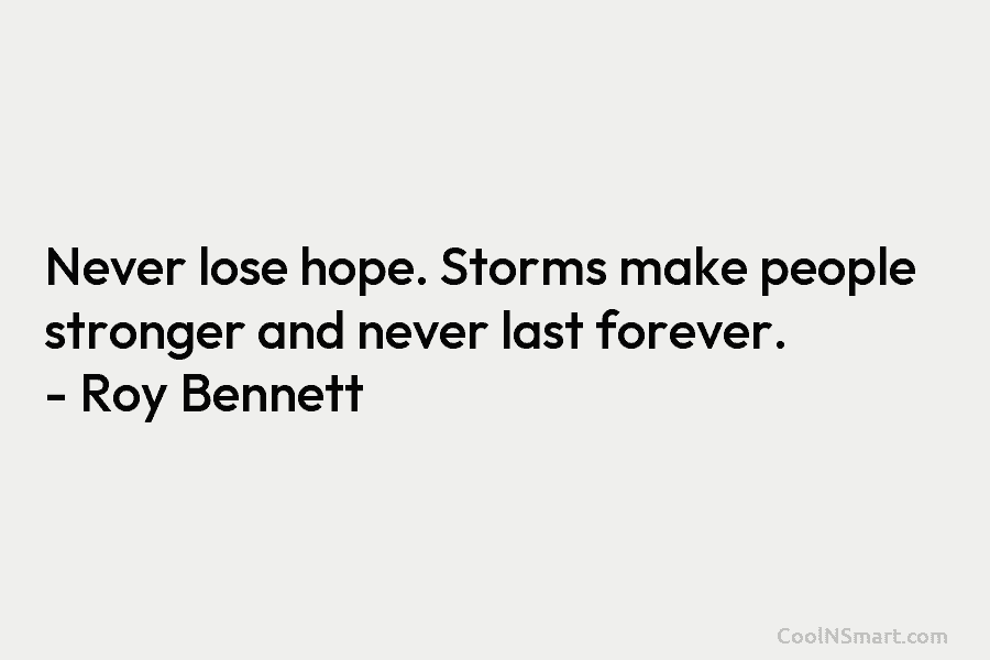 Never lose hope. Storms make people stronger and never last forever. – Roy Bennett