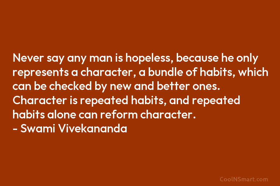 Never say any man is hopeless, because he only represents a character, a bundle of habits, which can be checked...