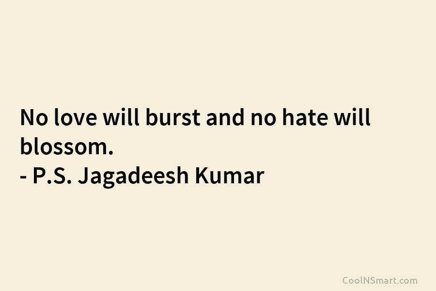 No love will burst and no hate will blossom. – P.S. Jagadeesh Kumar