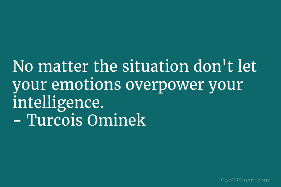 No matter the situation don’t let your emotions overpower your intelligence. – Turcois Ominek