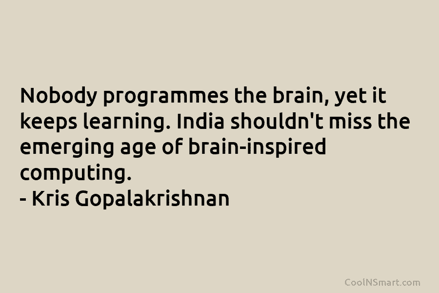 Nobody programmes the brain, yet it keeps learning. India shouldn’t miss the emerging age of brain-inspired computing. – Kris Gopalakrishnan