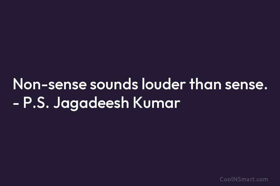 Non-sense sounds louder than sense. – P.S. Jagadeesh Kumar