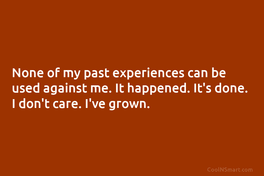 None of my past experiences can be used against me. It happened. It’s done. I...