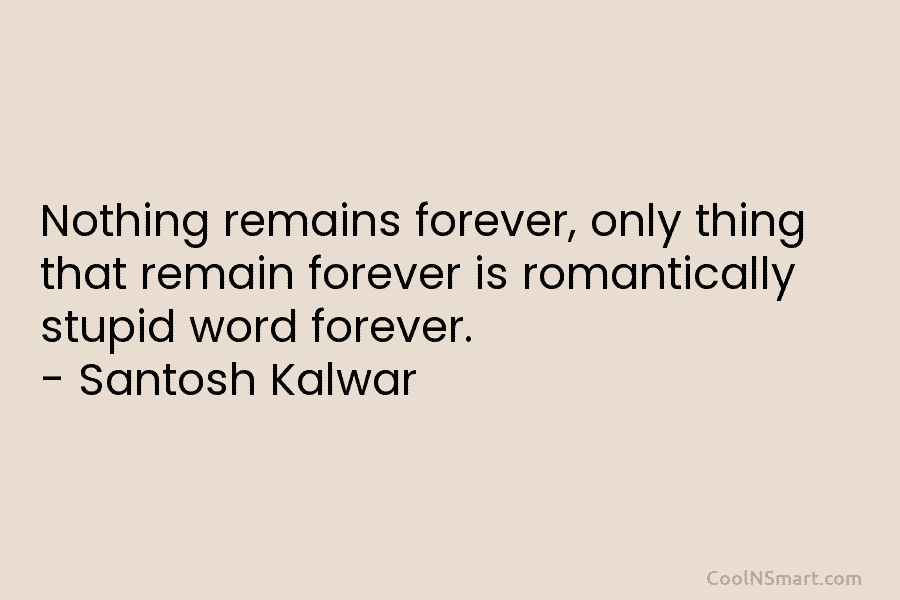Nothing remains forever, only thing that remain forever is romantically stupid word forever. – Santosh Kalwar