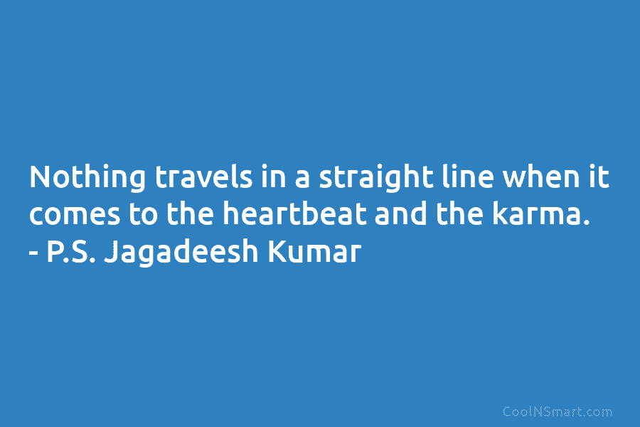 Nothing travels in a straight line when it comes to the heartbeat and the karma. – P.S. Jagadeesh Kumar