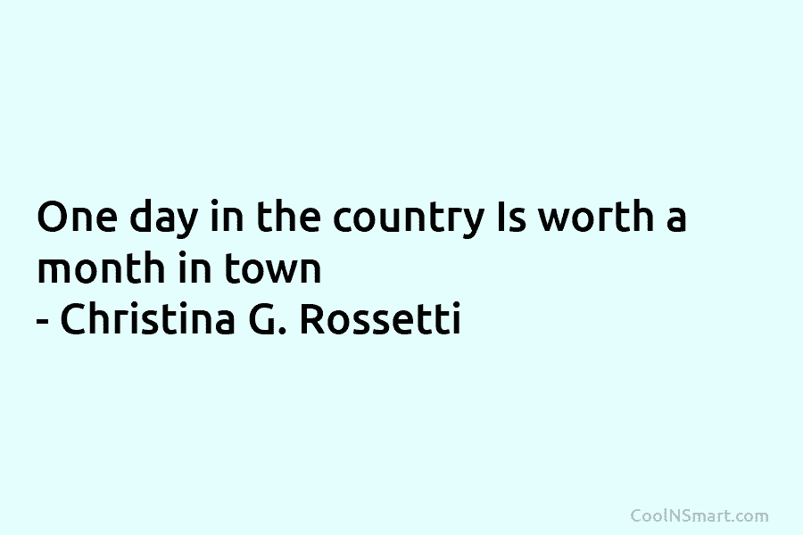 One day in the country Is worth a month in town – Christina G. Rossetti