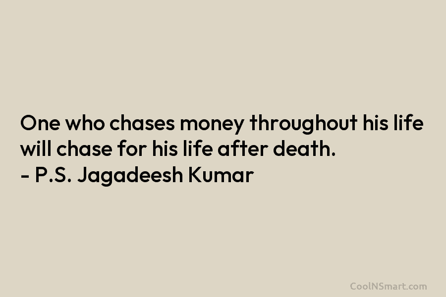 One who chases money throughout his life will chase for his life after death. –...