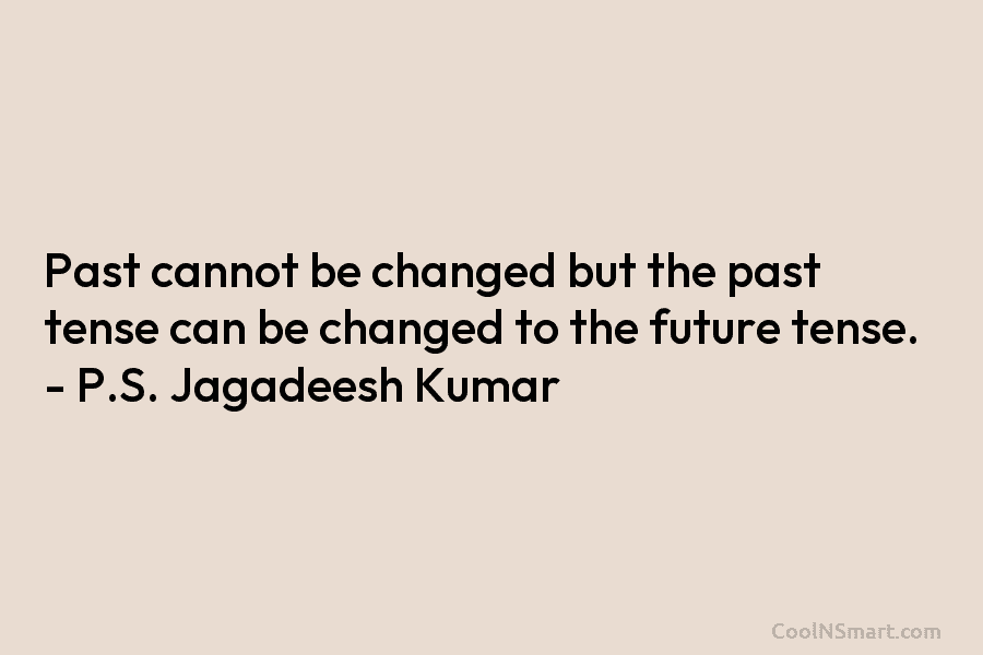 Past cannot be changed but the past tense can be changed to the future tense. – P.S. Jagadeesh Kumar