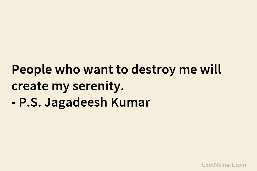 People who want to destroy me will create my serenity. – P.S. Jagadeesh Kumar
