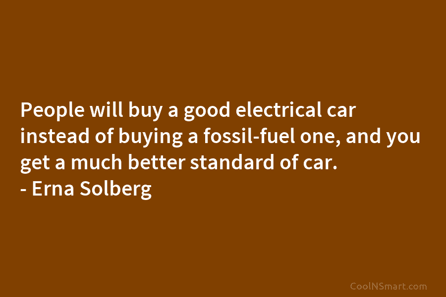 People will buy a good electrical car instead of buying a fossil-fuel one, and you...