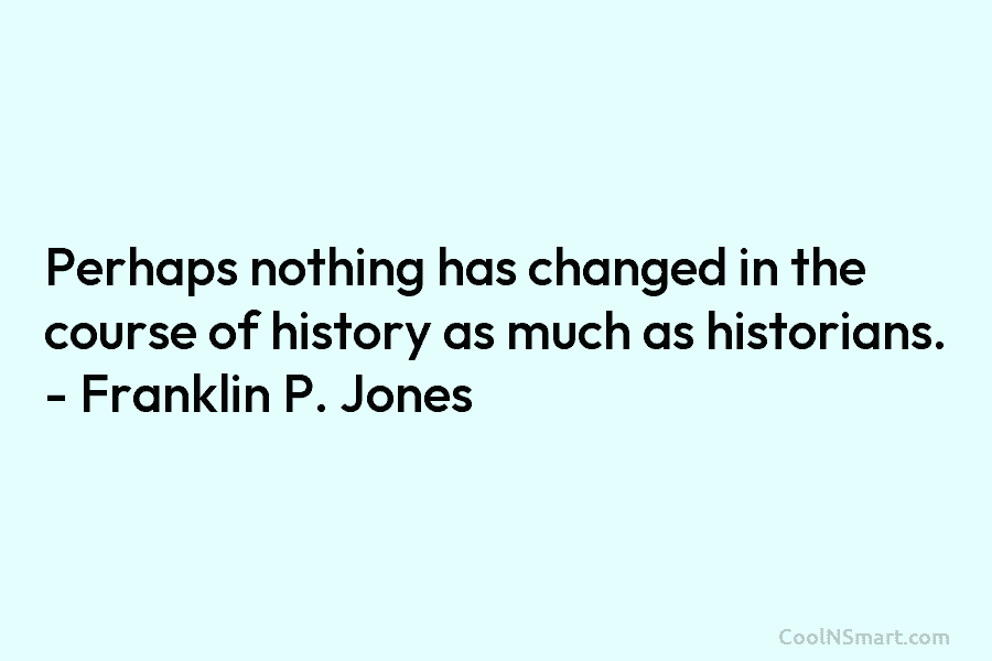 Perhaps nothing has changed in the course of history as much as historians. – Franklin P. Jones