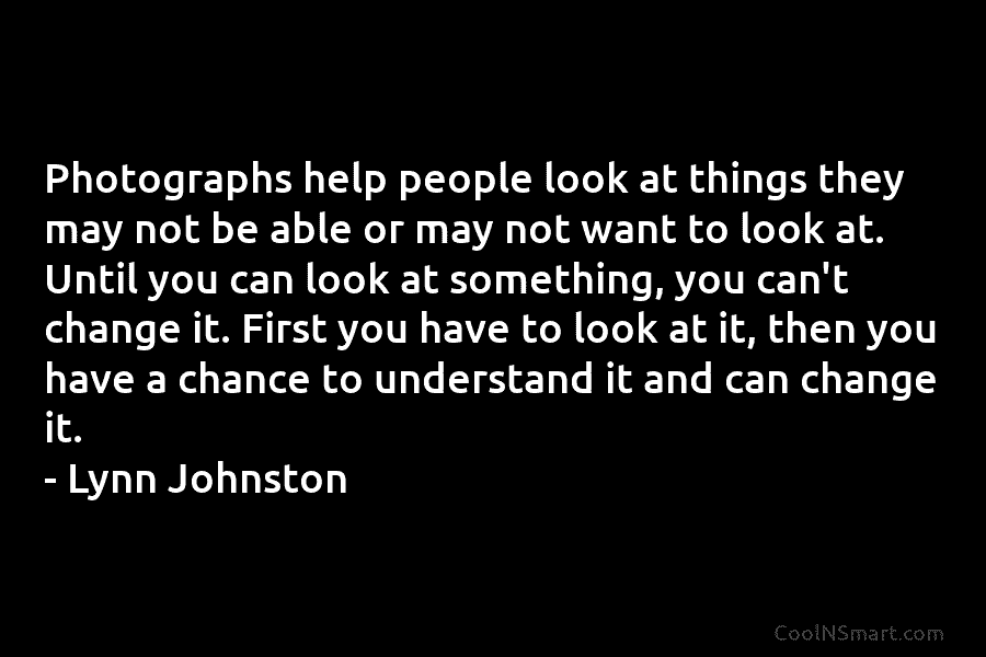 Photographs help people look at things they may not be able or may not want to look at. Until you...