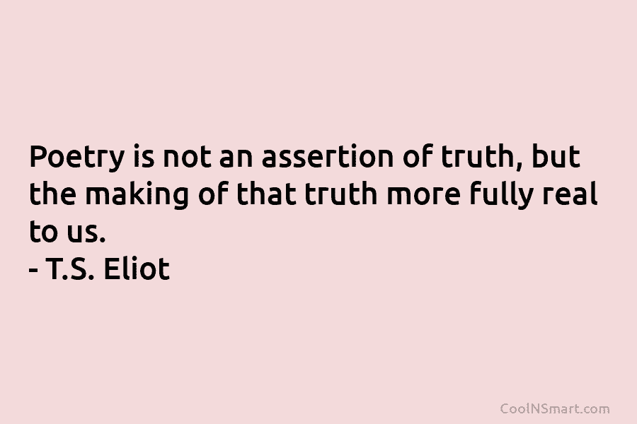Poetry is not an assertion of truth, but the making of that truth more fully...
