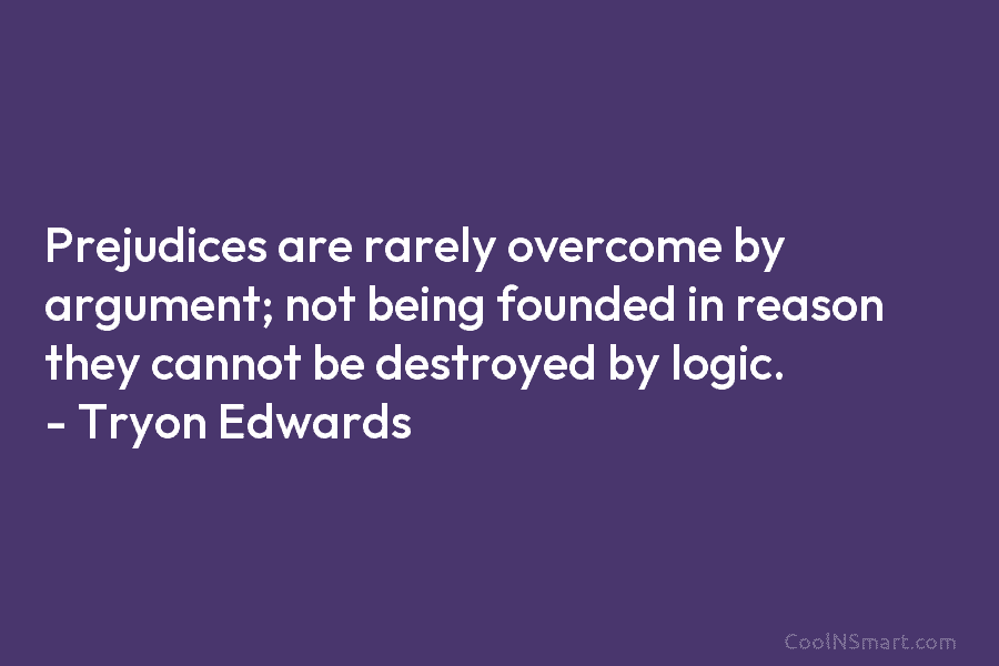 Prejudices are rarely overcome by argument; not being founded in reason they cannot be destroyed...