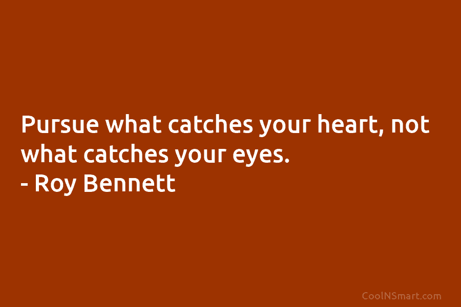 Pursue what catches your heart, not what catches your eyes. – Roy Bennett