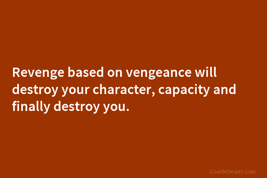Revenge based on vengeance will destroy your character, capacity and finally destroy you.