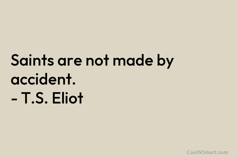Saints are not made by accident. – T.S. Eliot