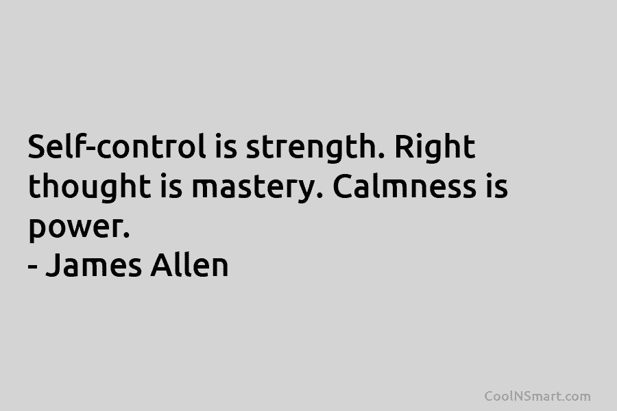Self-control is strength. Right thought is mastery. Calmness is power. – James Allen