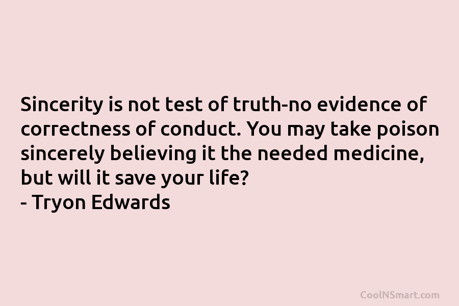 Sincerity is not test of truth-no evidence of correctness of conduct. You may take poison sincerely believing it the needed...