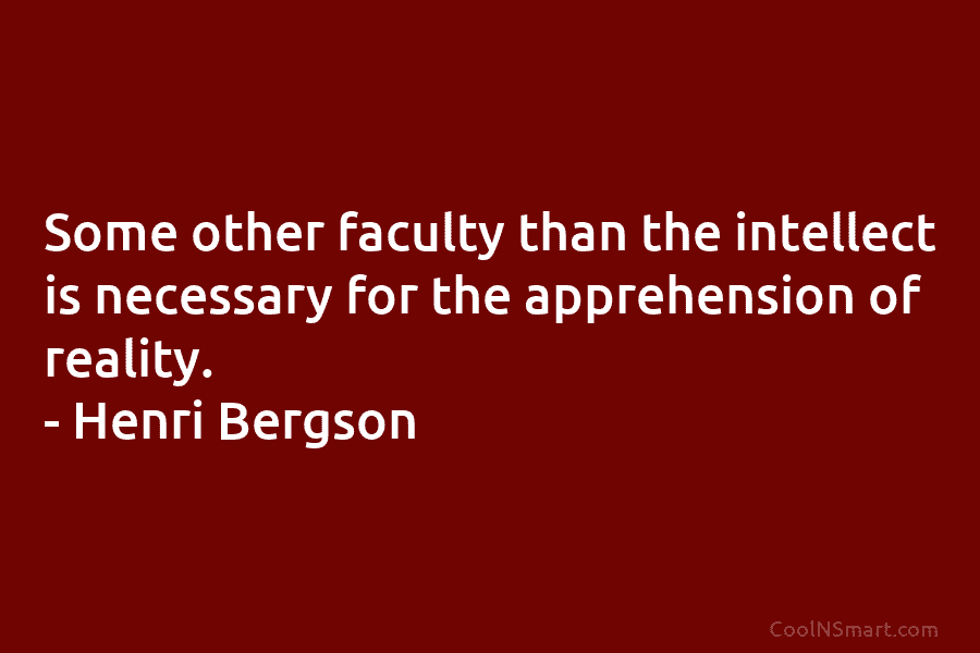 Some other faculty than the intellect is necessary for the apprehension of reality. – Henri...