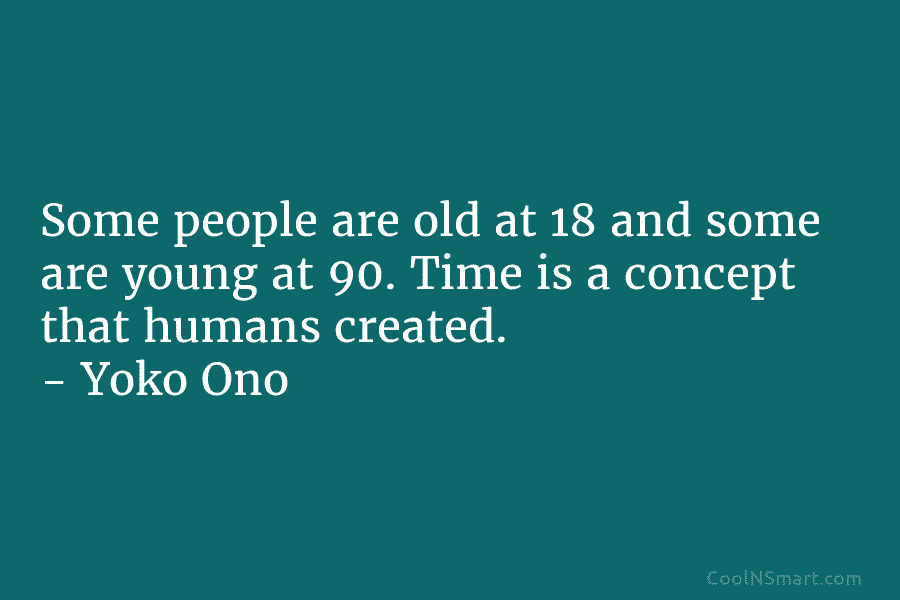 Some people are old at 18 and some are young at 90. Time is a concept that humans created. –...
