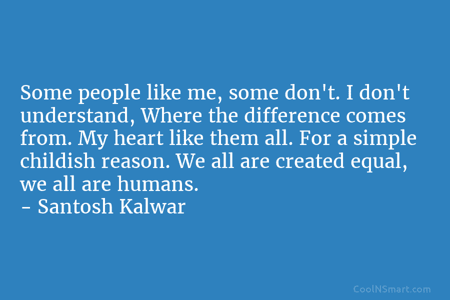 Some people like me, some don’t. I don’t understand, Where the difference comes from. My heart like them all. For...
