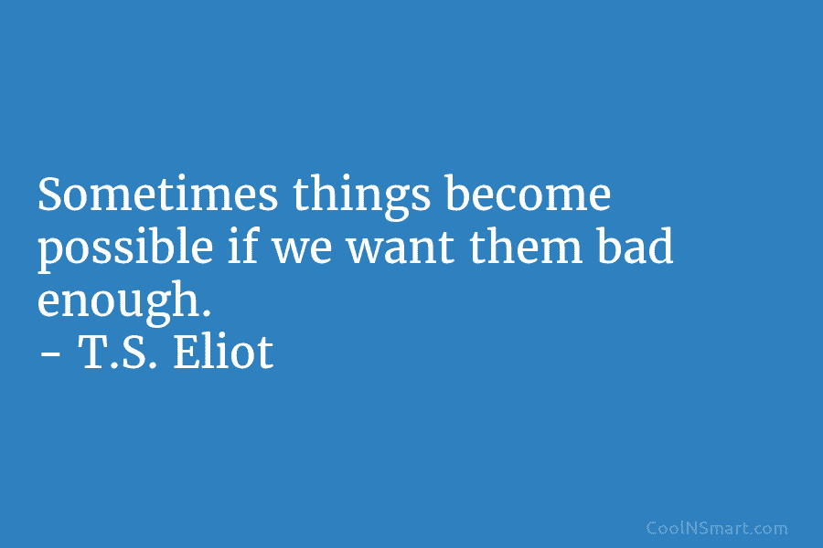 Sometimes things become possible if we want them bad enough. – T.S. Eliot