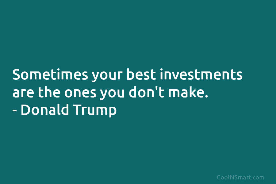 Sometimes your best investments are the ones you don’t make. – Donald Trump