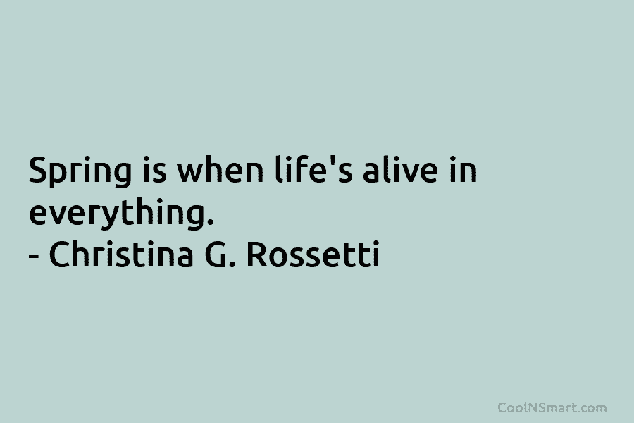 Spring is when life’s alive in everything. – Christina G. Rossetti