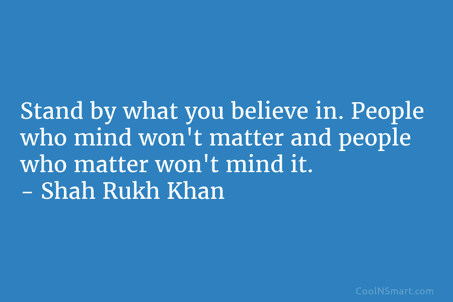 Stand by what you believe in. People who mind won’t matter and people who matter won’t mind it. – Shah...
