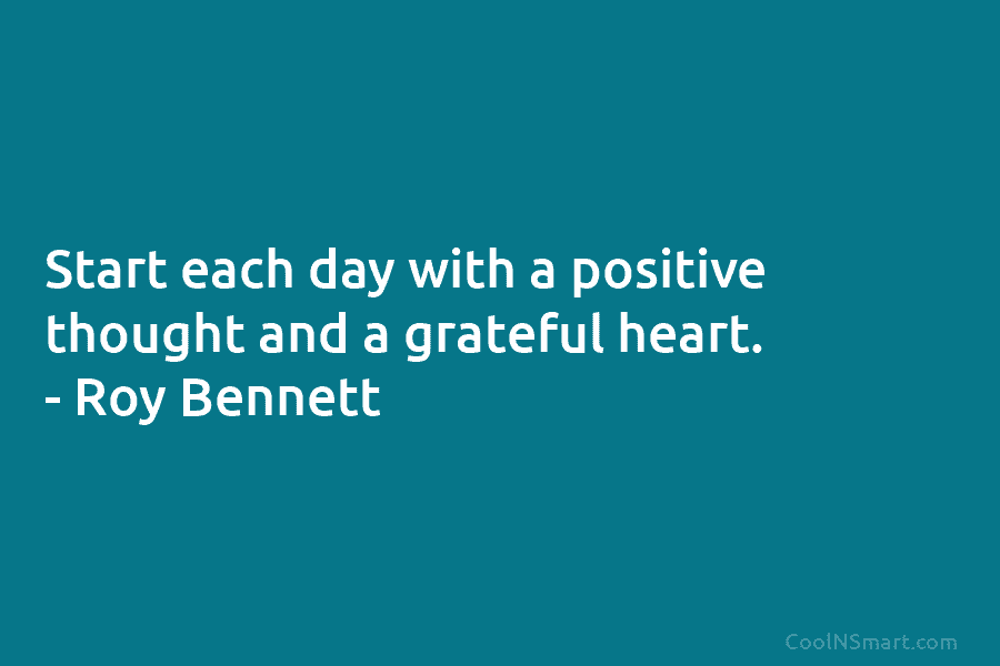 Start each day with a positive thought and a grateful heart. – Roy Bennett