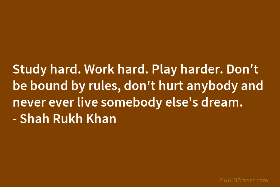 Study hard. Work hard. Play harder. Don’t be bound by rules, don’t hurt anybody and...