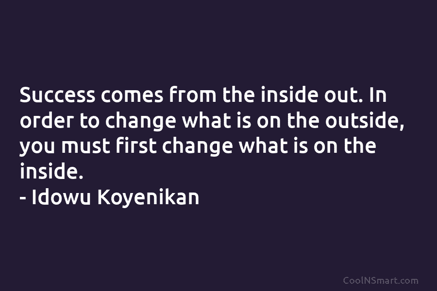 Success comes from the inside out. In order to change what is on the outside, you must first change what...