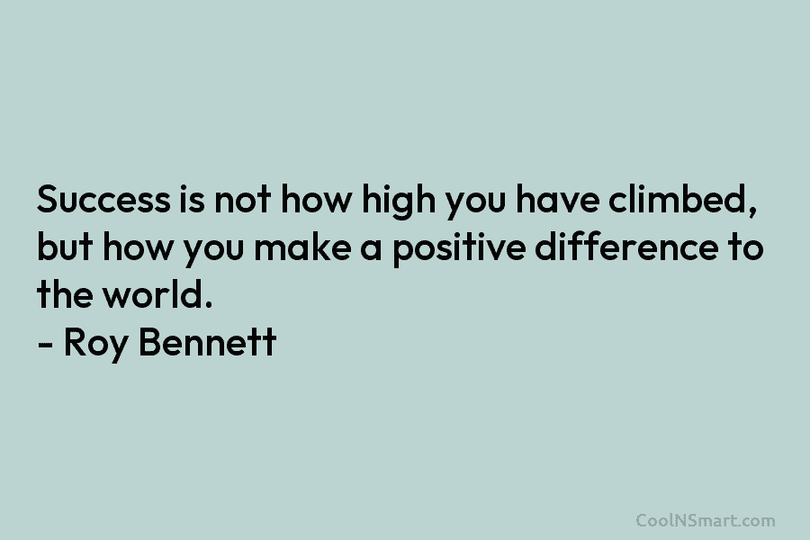 Success is not how high you have climbed, but how you make a positive difference to the world. – Roy...