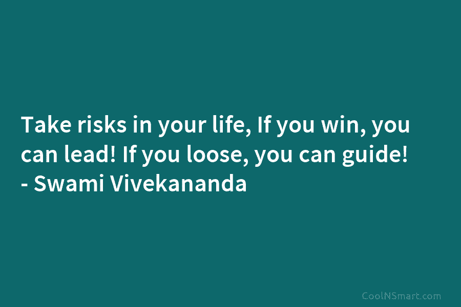 Take risks in your life, If you win, you can lead! If you loose, you can guide! – Swami Vivekananda