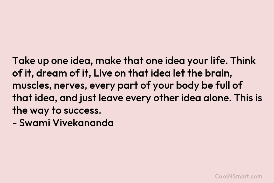 Take up one idea, make that one idea your life. Think of it, dream of it, Live on that idea...