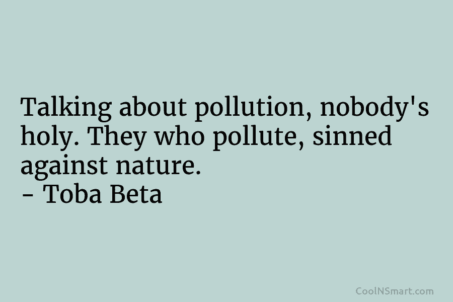 Talking about pollution, nobody’s holy. They who pollute, sinned against nature. – Toba Beta