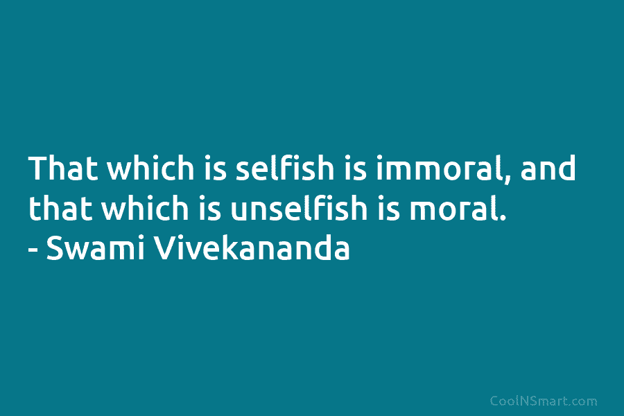 That which is selfish is immoral, and that which is unselfish is moral. – Swami Vivekananda