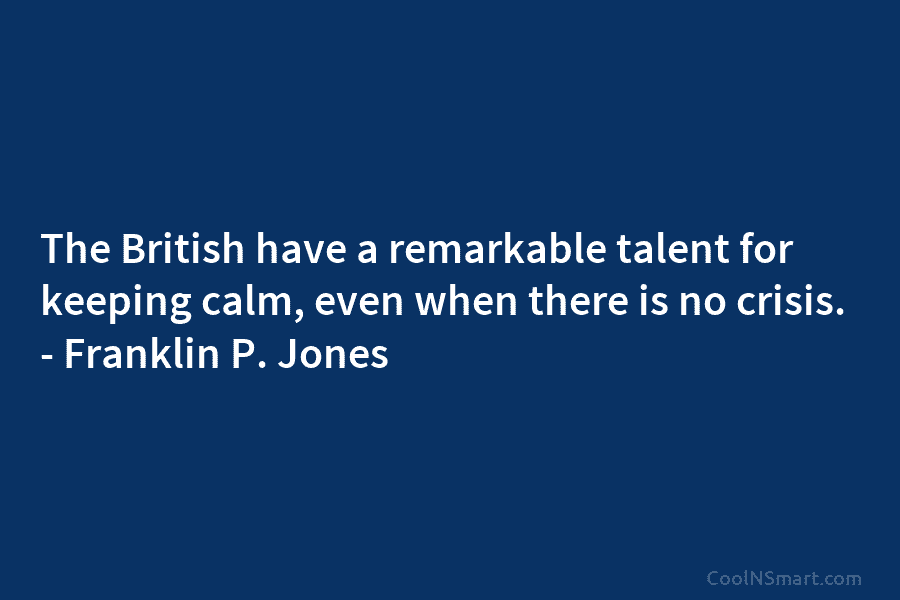 The British have a remarkable talent for keeping calm, even when there is no crisis. – Franklin P. Jones