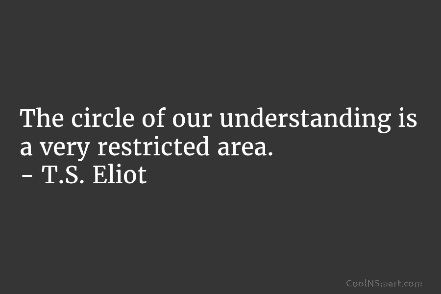 The circle of our understanding is a very restricted area. – T.S. Eliot