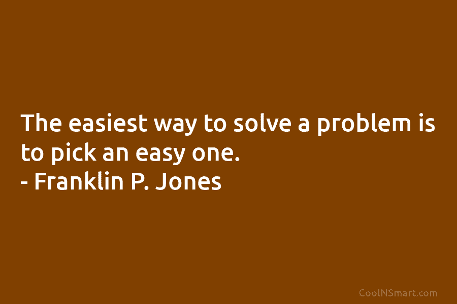 The easiest way to solve a problem is to pick an easy one. – Franklin P. Jones