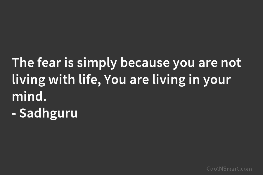The fear is simply because you are not living with life, You are living in your mind. – Sadhguru