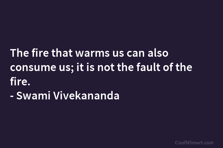 The fire that warms us can also consume us; it is not the fault of...
