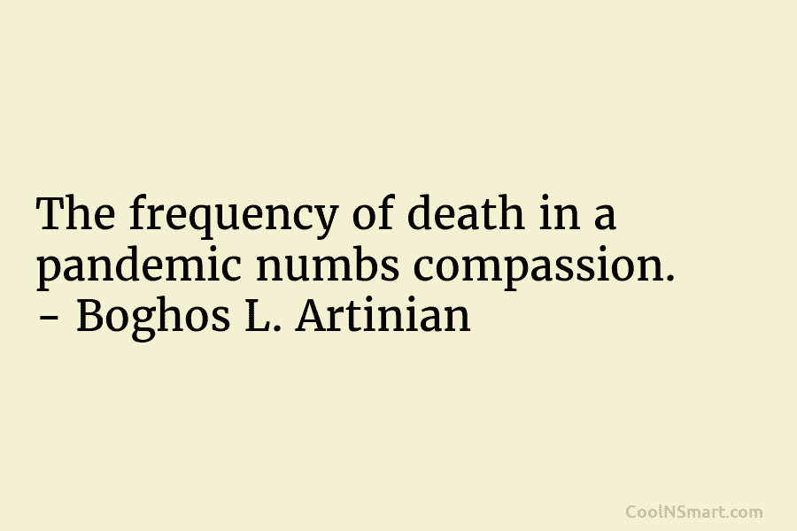 The frequency of death in a pandemic numbs compassion. – Boghos L. Artinian
