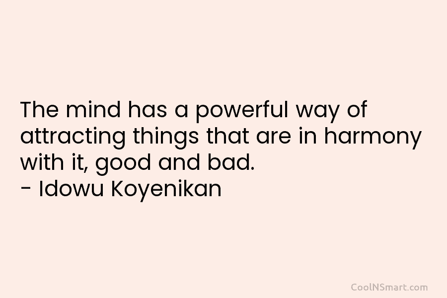 The mind has a powerful way of attracting things that are in harmony with it, good and bad. – Idowu...