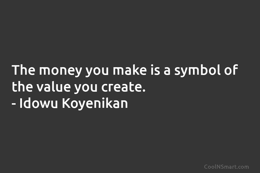 The money you make is a symbol of the value you create. – Idowu Koyenikan