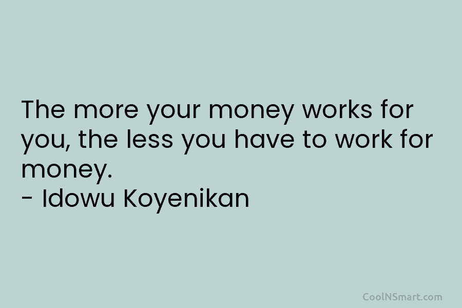 The more your money works for you, the less you have to work for money. – Idowu Koyenikan
