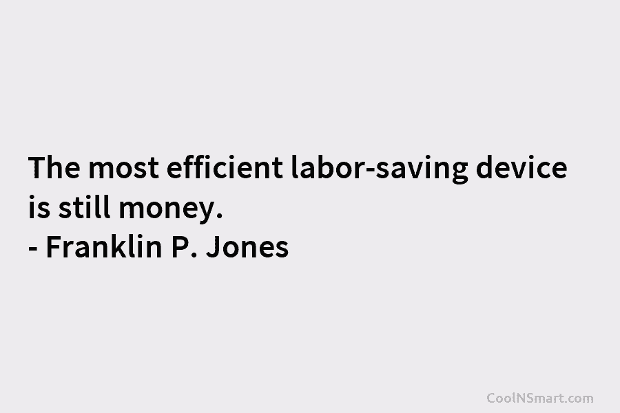 The most efficient labor-saving device is still money. – Franklin P. Jones