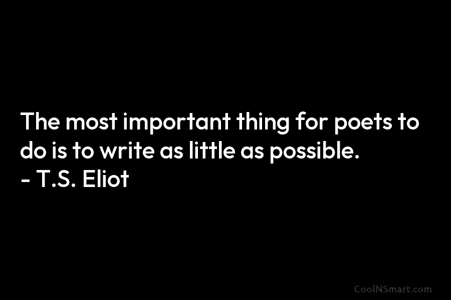 The most important thing for poets to do is to write as little as possible....