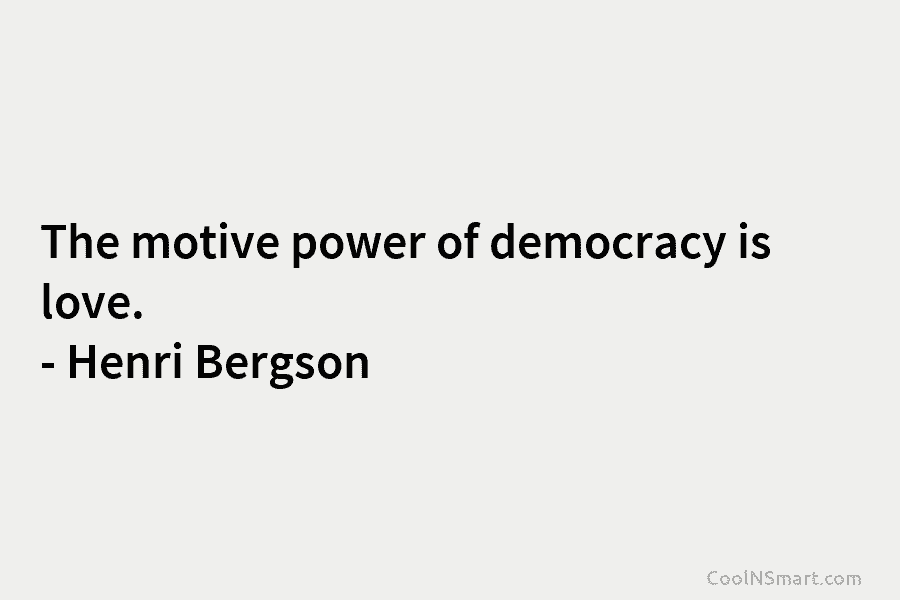 The motive power of democracy is love. – Henri Bergson